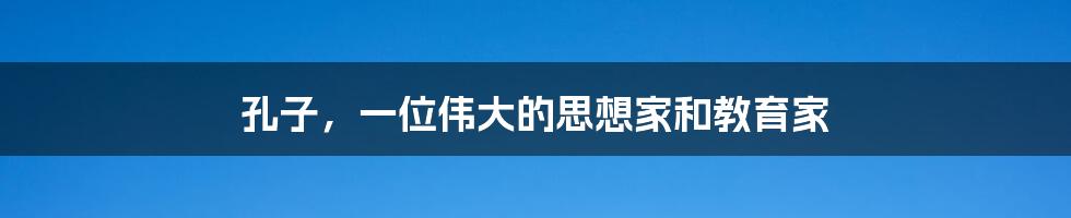 孔子，一位伟大的思想家和教育家