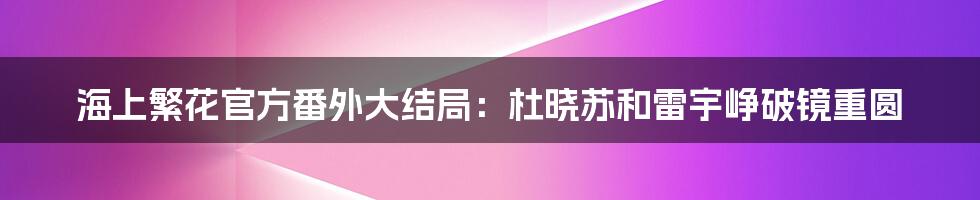 海上繁花官方番外大结局：杜晓苏和雷宇峥破镜重圆