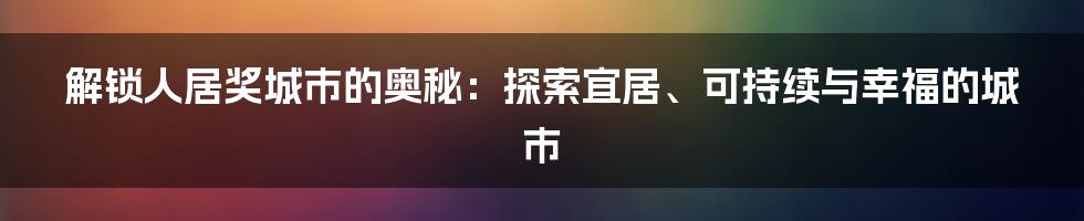 解锁人居奖城市的奥秘：探索宜居、可持续与幸福的城市