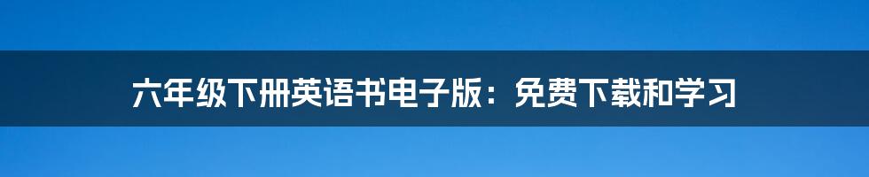 六年级下册英语书电子版：免费下载和学习