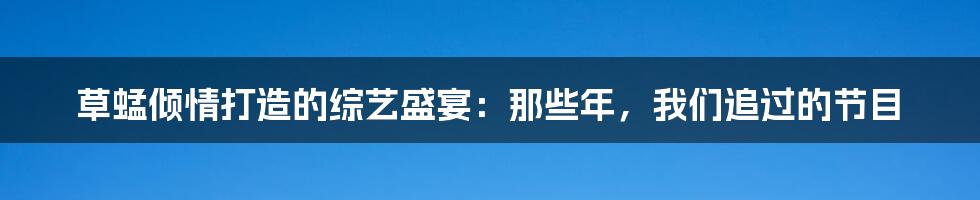 草蜢倾情打造的综艺盛宴：那些年，我们追过的节目