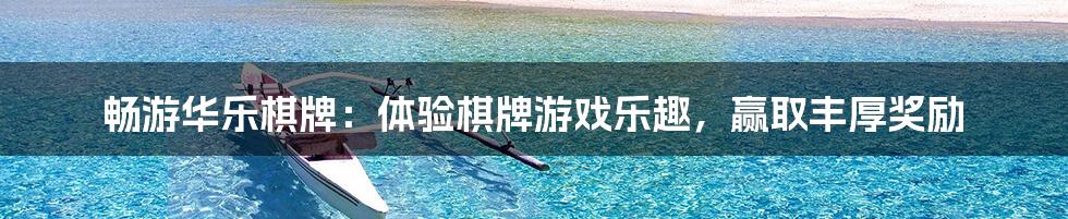 畅游华乐棋牌：体验棋牌游戏乐趣，赢取丰厚奖励