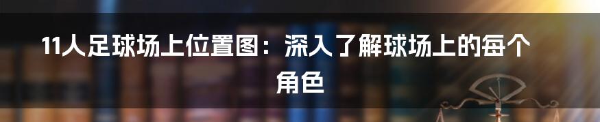 11人足球场上位置图：深入了解球场上的每个角色