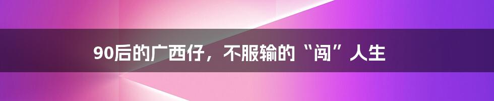 90后的广西仔，不服输的“闯”人生