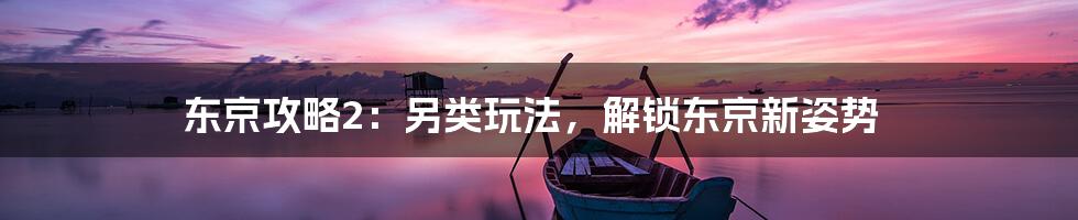 东京攻略2：另类玩法，解锁东京新姿势