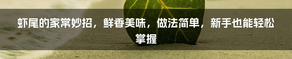 虾尾的家常妙招，鲜香美味，做法简单，新手也能轻松掌握