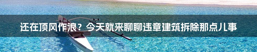 还在顶风作浪？今天就来聊聊违章建筑拆除那点儿事