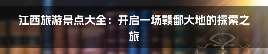 江西旅游景点大全：开启一场赣鄱大地的探索之旅