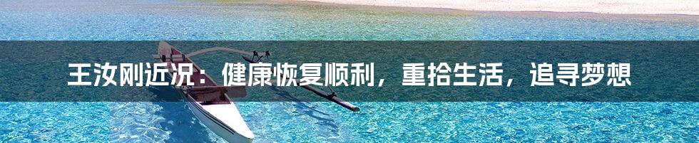 王汝刚近况：健康恢复顺利，重拾生活，追寻梦想