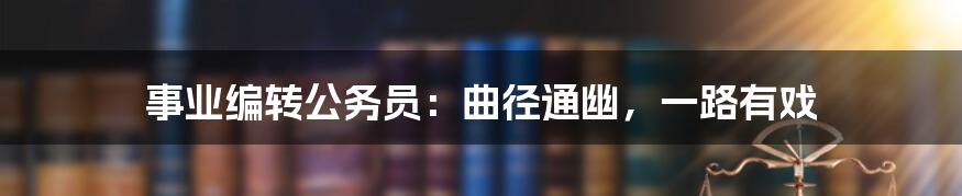 事业编转公务员：曲径通幽，一路有戏