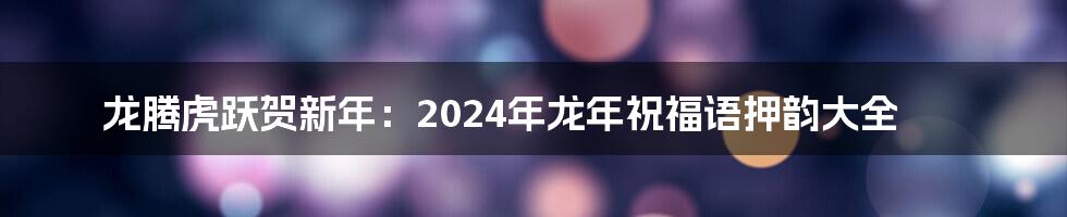 龙腾虎跃贺新年：2024年龙年祝福语押韵大全