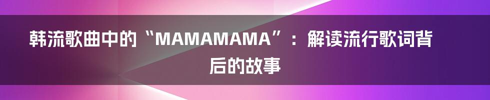 韩流歌曲中的“MAMAMAMA”：解读流行歌词背后的故事