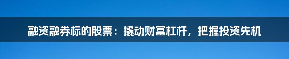 融资融券标的股票：撬动财富杠杆，把握投资先机