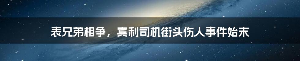 表兄弟相争，宾利司机街头伤人事件始末