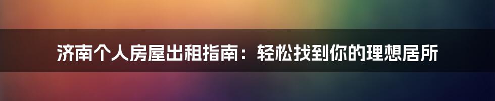 济南个人房屋出租指南：轻松找到你的理想居所