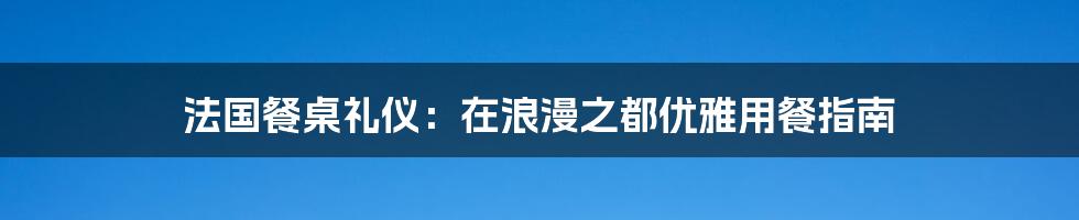 法国餐桌礼仪：在浪漫之都优雅用餐指南