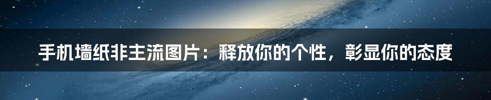 手机墙纸非主流图片：释放你的个性，彰显你的态度