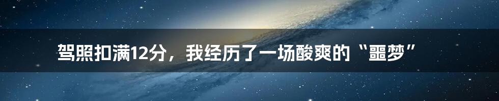 驾照扣满12分，我经历了一场酸爽的“噩梦”