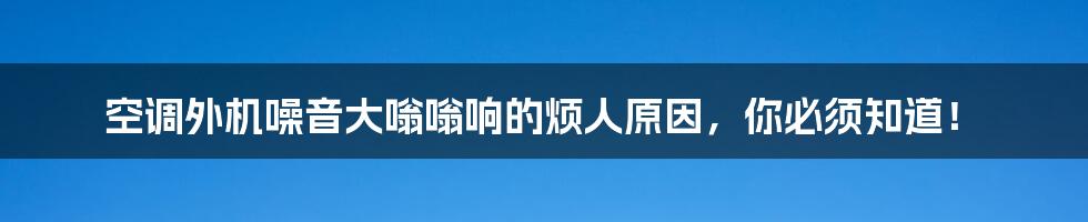 空调外机噪音大嗡嗡响的烦人原因，你必须知道！