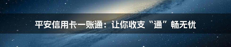 平安信用卡一账通：让你收支“通”畅无忧