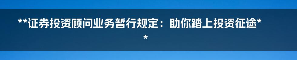 **证券投资顾问业务暂行规定：助你踏上投资征途**