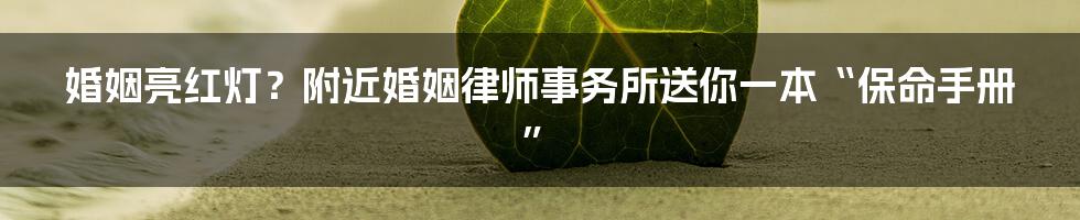 婚姻亮红灯？附近婚姻律师事务所送你一本“保命手册”