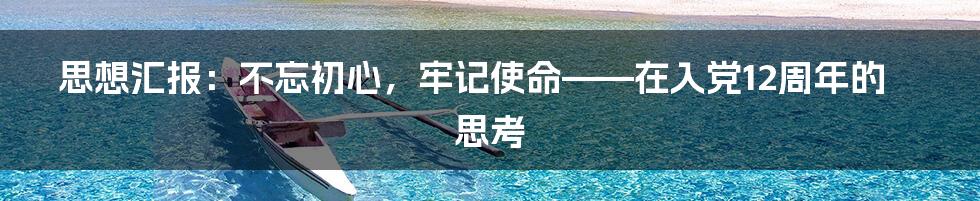 思想汇报：不忘初心，牢记使命——在入党12周年的思考