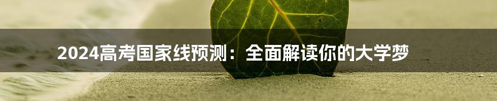 2024高考国家线预测：全面解读你的大学梦