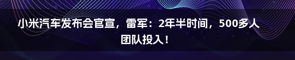 小米汽车发布会官宣，雷军：2年半时间，500多人团队投入！