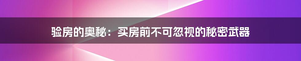 验房的奥秘：买房前不可忽视的秘密武器