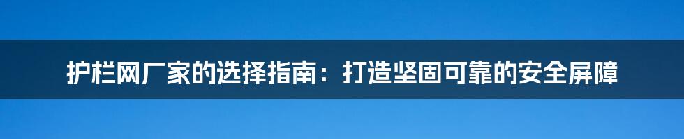 护栏网厂家的选择指南：打造坚固可靠的安全屏障