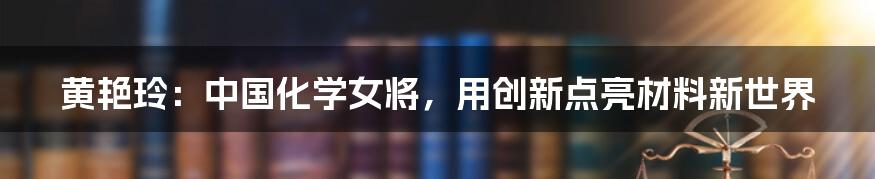 黄艳玲：中国化学女将，用创新点亮材料新世界