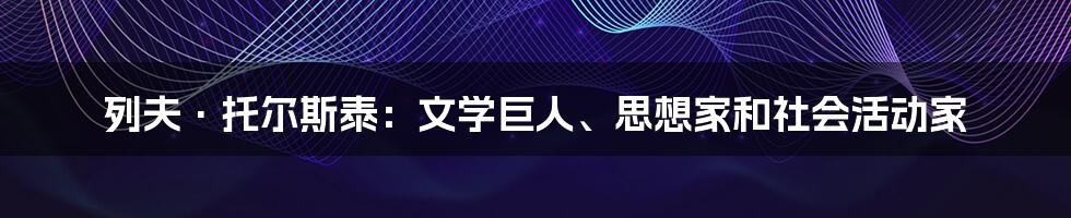 列夫·托尔斯泰：文学巨人、思想家和社会活动家