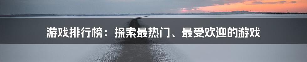 游戏排行榜：探索最热门、最受欢迎的游戏