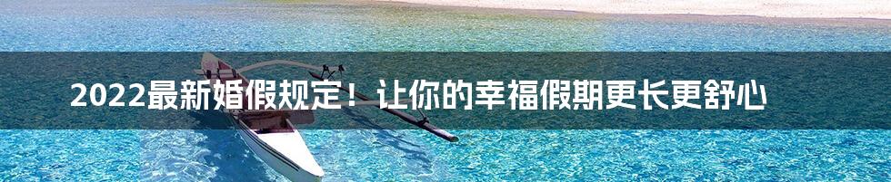 2022最新婚假规定！让你的幸福假期更长更舒心