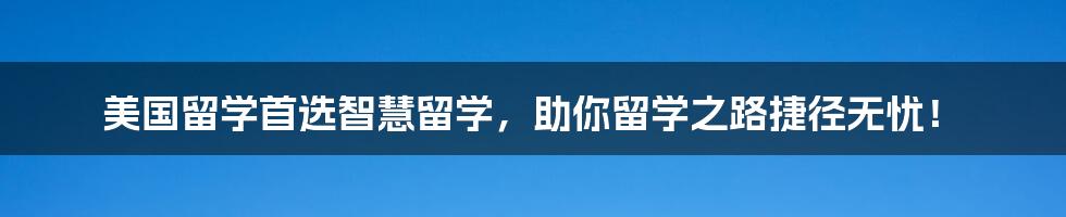 美国留学首选智慧留学，助你留学之路捷径无忧！