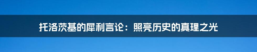 托洛茨基的犀利言论：照亮历史的真理之光