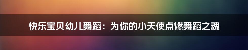 快乐宝贝幼儿舞蹈：为你的小天使点燃舞蹈之魂