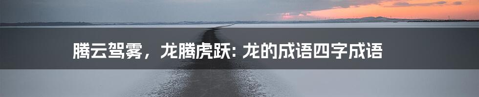 腾云驾雾，龙腾虎跃: 龙的成语四字成语