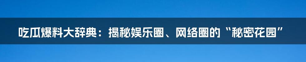 吃瓜爆料大辞典：揭秘娱乐圈、网络圈的“秘密花园”