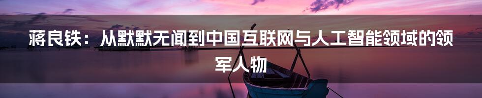 蒋良铁：从默默无闻到中国互联网与人工智能领域的领军人物