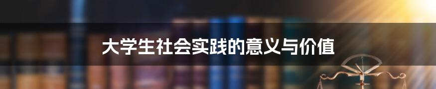 大学生社会实践的意义与价值