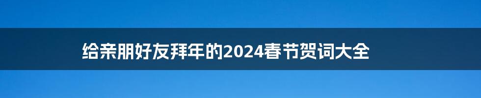 给亲朋好友拜年的2024春节贺词大全