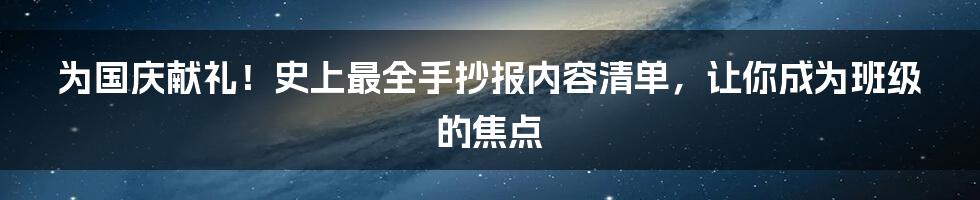 为国庆献礼！史上最全手抄报内容清单，让你成为班级的焦点