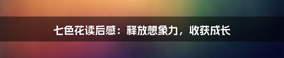 七色花读后感：释放想象力，收获成长