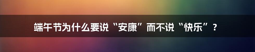 端午节为什么要说“安康”而不说“快乐”？