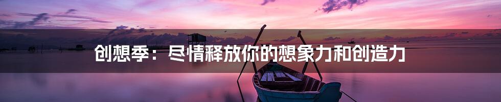 创想季：尽情释放你的想象力和创造力