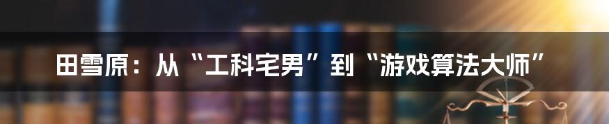 田雪原：从“工科宅男”到“游戏算法大师”