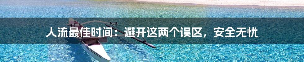 人流最佳时间：避开这两个误区，安全无忧