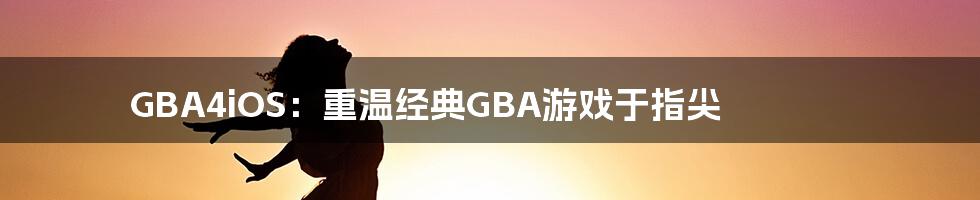 GBA4iOS：重温经典GBA游戏于指尖